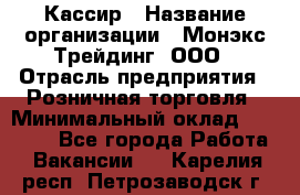 Кассир › Название организации ­ Монэкс Трейдинг, ООО › Отрасль предприятия ­ Розничная торговля › Минимальный оклад ­ 28 200 - Все города Работа » Вакансии   . Карелия респ.,Петрозаводск г.